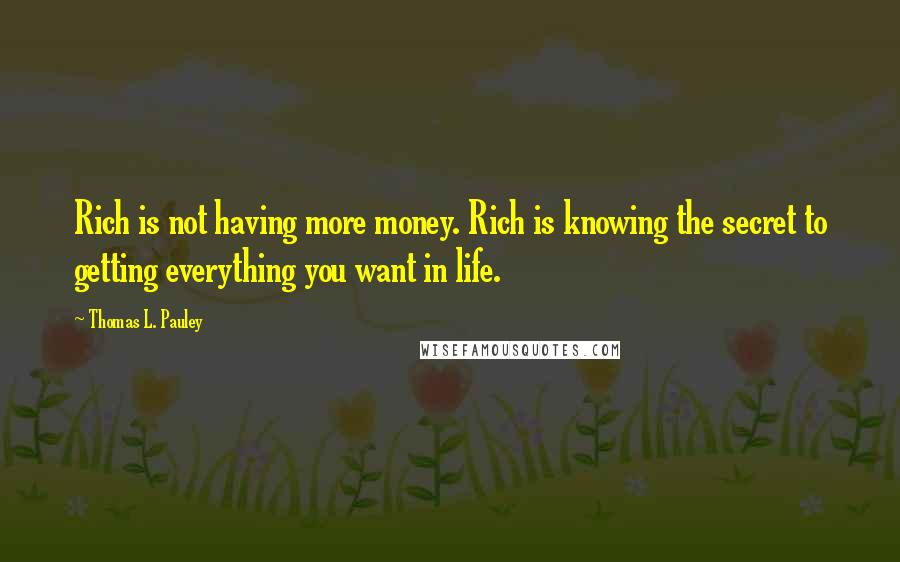 Thomas L. Pauley Quotes: Rich is not having more money. Rich is knowing the secret to getting everything you want in life.