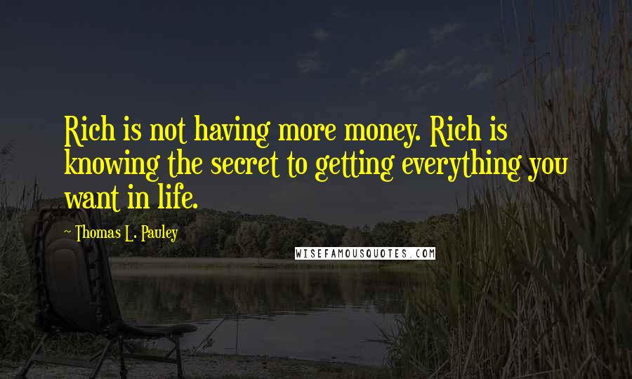 Thomas L. Pauley Quotes: Rich is not having more money. Rich is knowing the secret to getting everything you want in life.