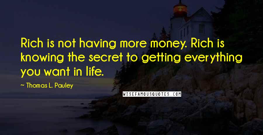 Thomas L. Pauley Quotes: Rich is not having more money. Rich is knowing the secret to getting everything you want in life.