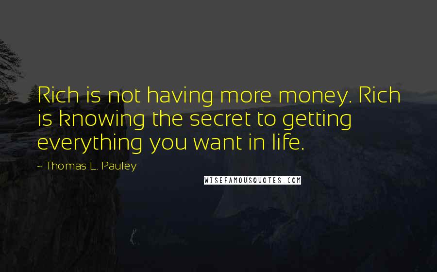 Thomas L. Pauley Quotes: Rich is not having more money. Rich is knowing the secret to getting everything you want in life.