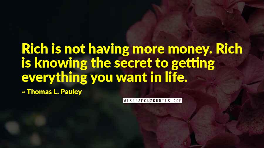 Thomas L. Pauley Quotes: Rich is not having more money. Rich is knowing the secret to getting everything you want in life.