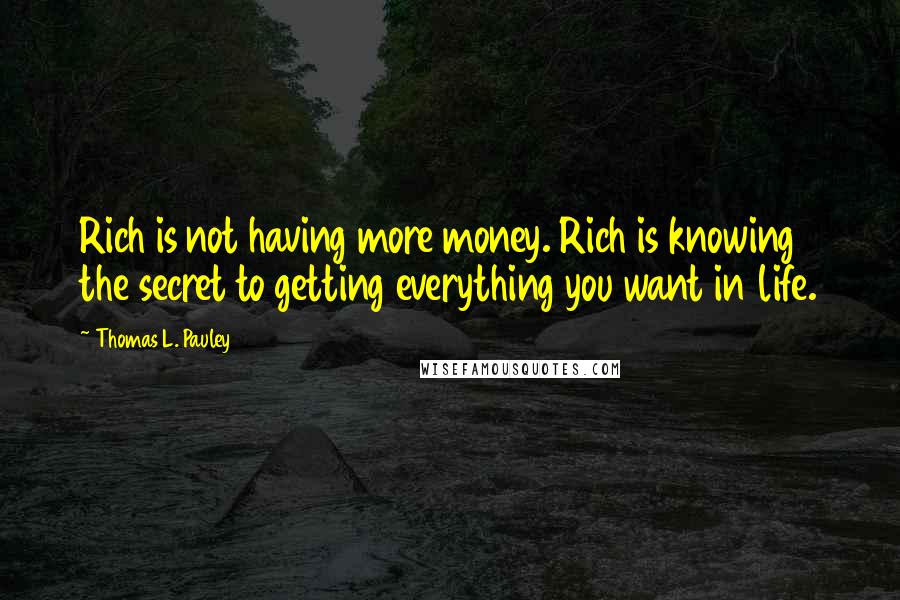 Thomas L. Pauley Quotes: Rich is not having more money. Rich is knowing the secret to getting everything you want in life.