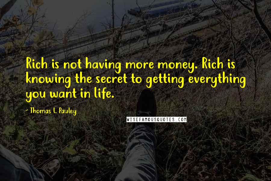 Thomas L. Pauley Quotes: Rich is not having more money. Rich is knowing the secret to getting everything you want in life.