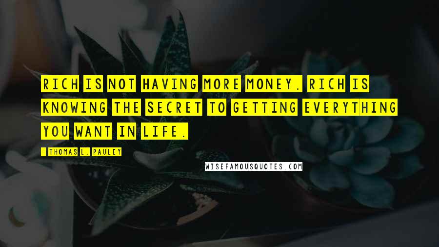 Thomas L. Pauley Quotes: Rich is not having more money. Rich is knowing the secret to getting everything you want in life.
