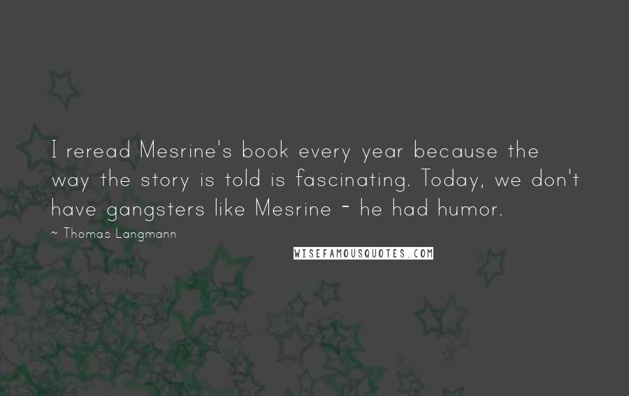 Thomas Langmann Quotes: I reread Mesrine's book every year because the way the story is told is fascinating. Today, we don't have gangsters like Mesrine - he had humor.