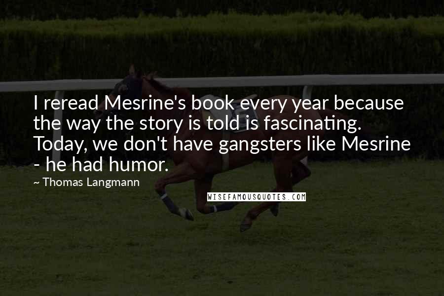Thomas Langmann Quotes: I reread Mesrine's book every year because the way the story is told is fascinating. Today, we don't have gangsters like Mesrine - he had humor.