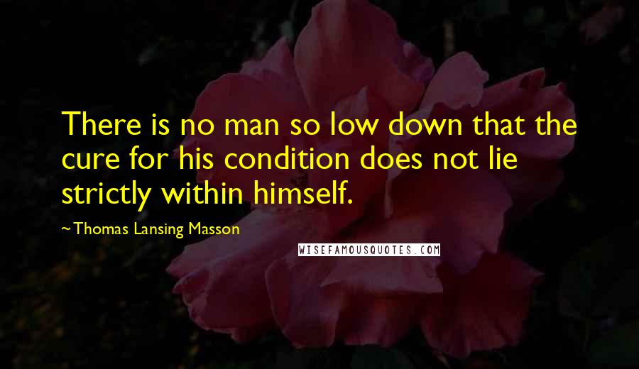 Thomas Lansing Masson Quotes: There is no man so low down that the cure for his condition does not lie strictly within himself.