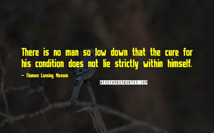 Thomas Lansing Masson Quotes: There is no man so low down that the cure for his condition does not lie strictly within himself.