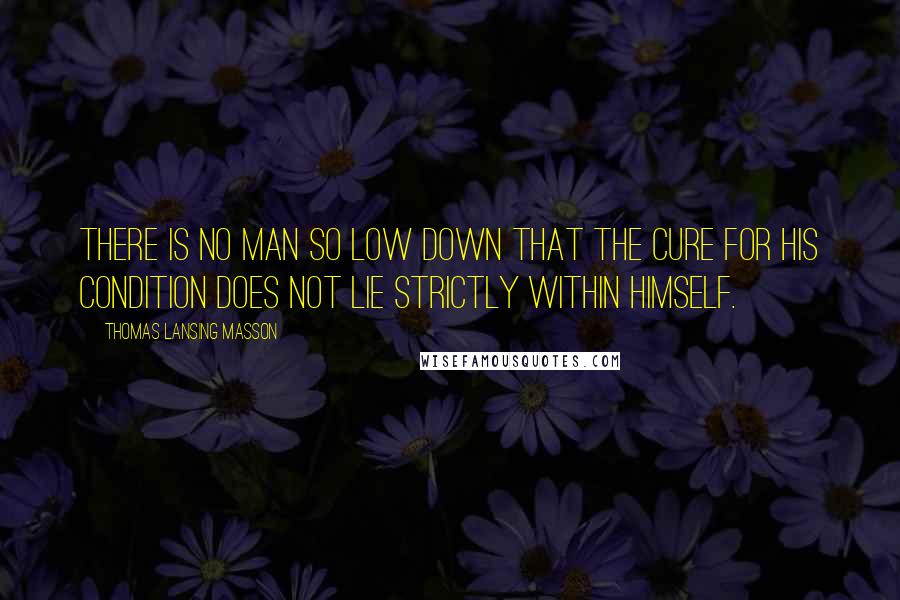 Thomas Lansing Masson Quotes: There is no man so low down that the cure for his condition does not lie strictly within himself.