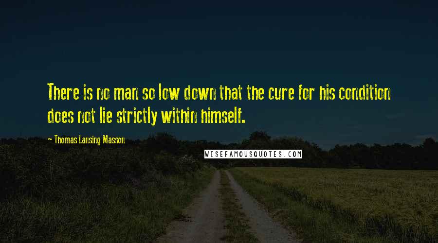 Thomas Lansing Masson Quotes: There is no man so low down that the cure for his condition does not lie strictly within himself.