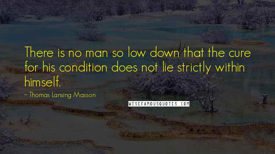 Thomas Lansing Masson Quotes: There is no man so low down that the cure for his condition does not lie strictly within himself.