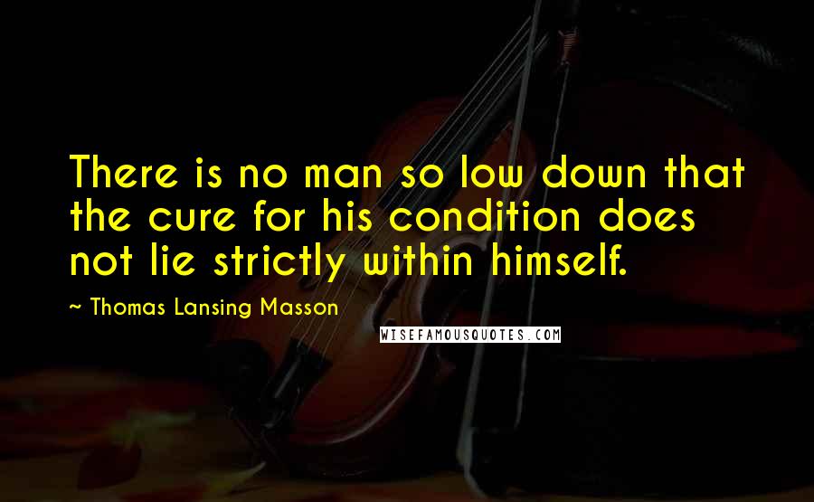 Thomas Lansing Masson Quotes: There is no man so low down that the cure for his condition does not lie strictly within himself.