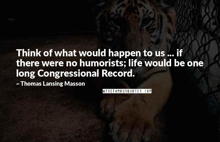 Thomas Lansing Masson Quotes: Think of what would happen to us ... if there were no humorists; life would be one long Congressional Record.