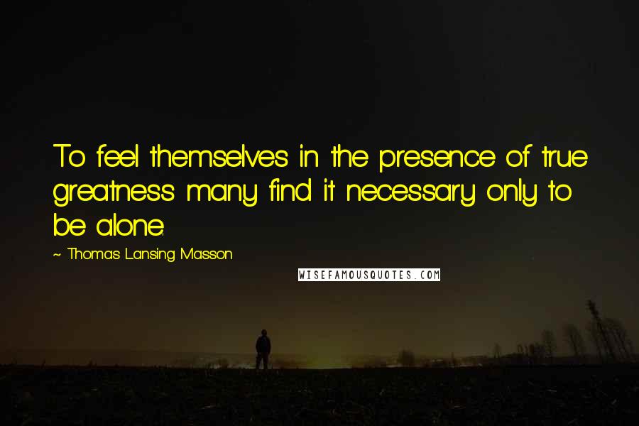 Thomas Lansing Masson Quotes: To feel themselves in the presence of true greatness many find it necessary only to be alone.