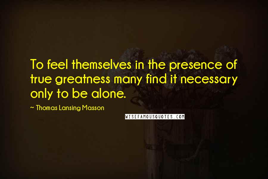 Thomas Lansing Masson Quotes: To feel themselves in the presence of true greatness many find it necessary only to be alone.