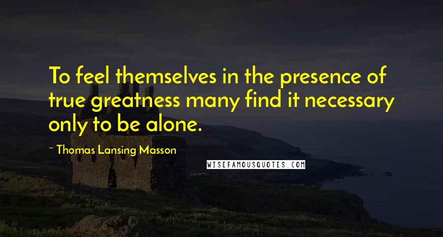 Thomas Lansing Masson Quotes: To feel themselves in the presence of true greatness many find it necessary only to be alone.