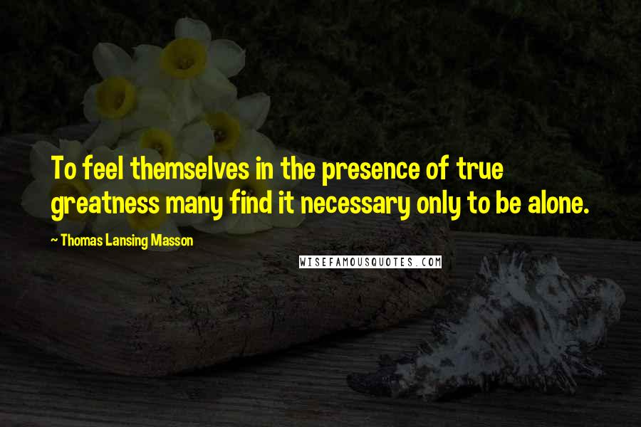 Thomas Lansing Masson Quotes: To feel themselves in the presence of true greatness many find it necessary only to be alone.