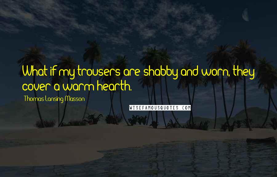 Thomas Lansing Masson Quotes: What if my trousers are shabby and worn, they cover a warm hearth.