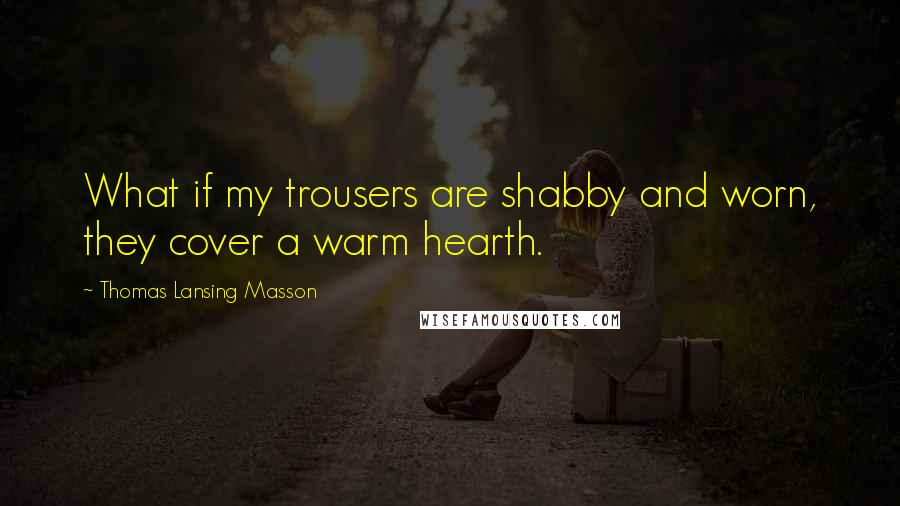 Thomas Lansing Masson Quotes: What if my trousers are shabby and worn, they cover a warm hearth.