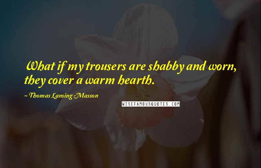 Thomas Lansing Masson Quotes: What if my trousers are shabby and worn, they cover a warm hearth.