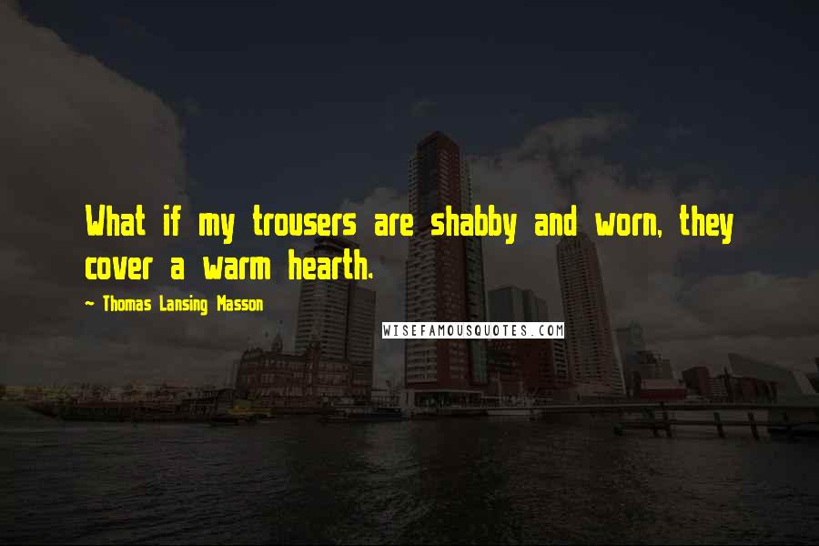 Thomas Lansing Masson Quotes: What if my trousers are shabby and worn, they cover a warm hearth.
