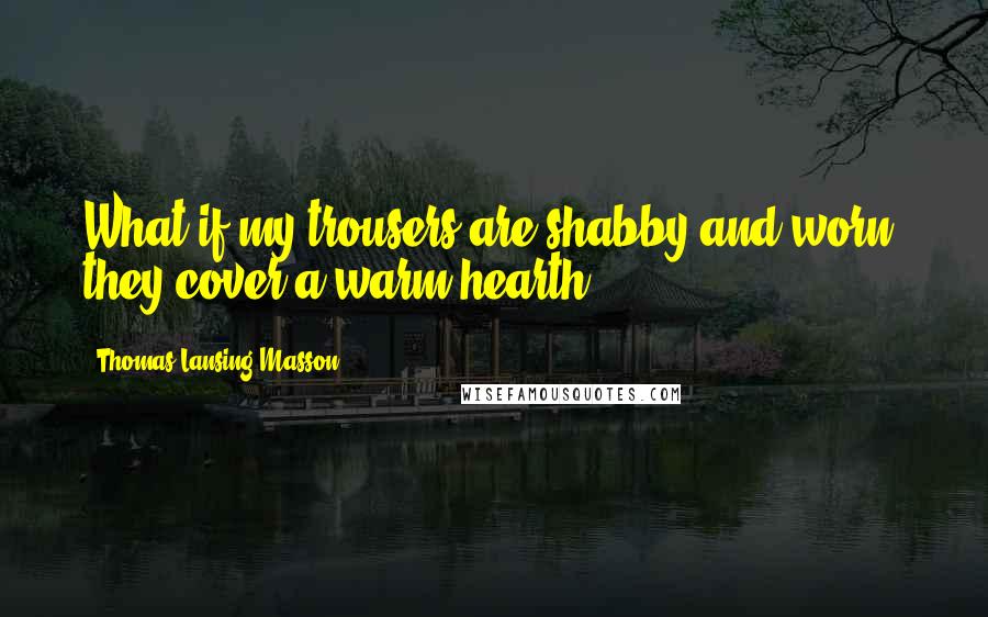 Thomas Lansing Masson Quotes: What if my trousers are shabby and worn, they cover a warm hearth.