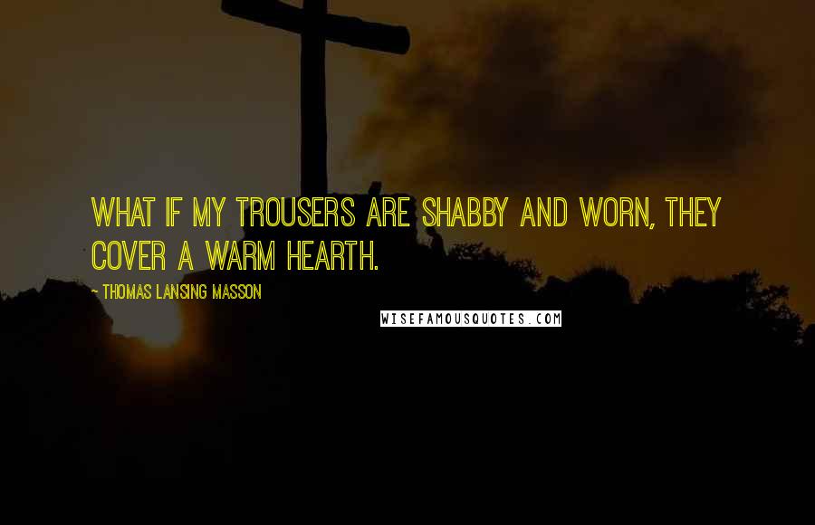 Thomas Lansing Masson Quotes: What if my trousers are shabby and worn, they cover a warm hearth.