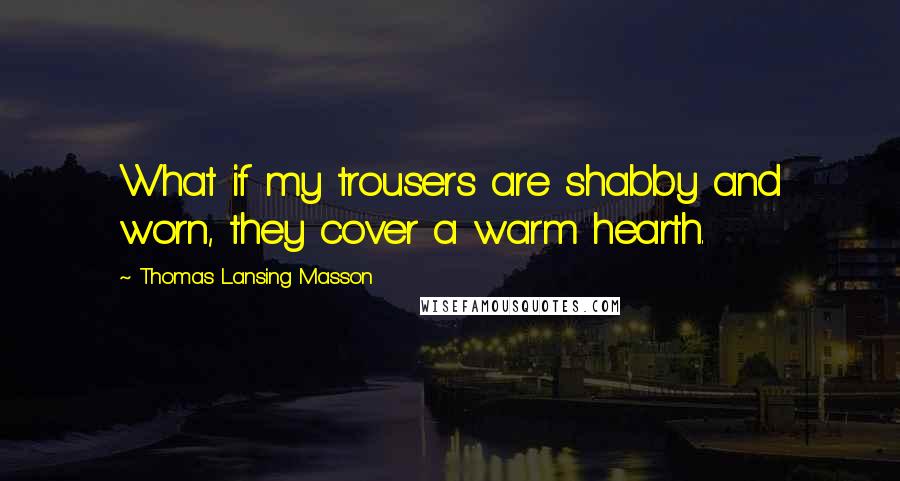 Thomas Lansing Masson Quotes: What if my trousers are shabby and worn, they cover a warm hearth.