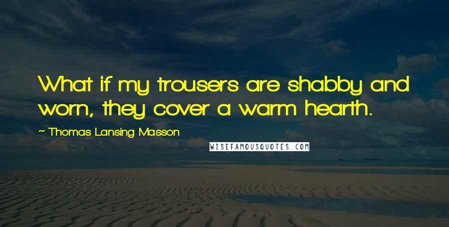 Thomas Lansing Masson Quotes: What if my trousers are shabby and worn, they cover a warm hearth.