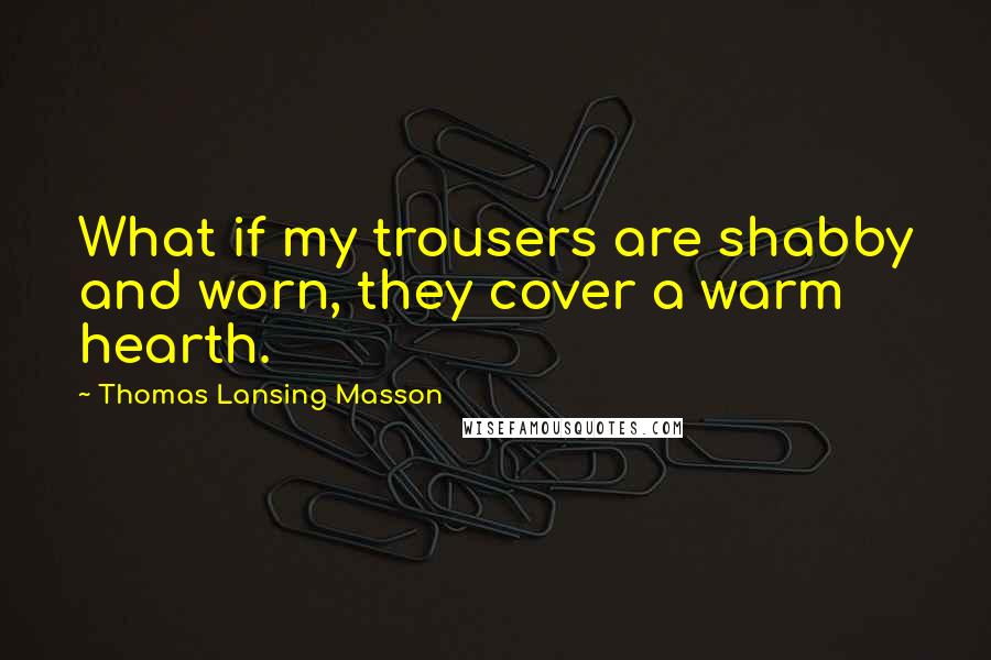 Thomas Lansing Masson Quotes: What if my trousers are shabby and worn, they cover a warm hearth.