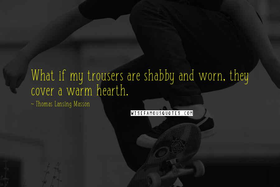 Thomas Lansing Masson Quotes: What if my trousers are shabby and worn, they cover a warm hearth.