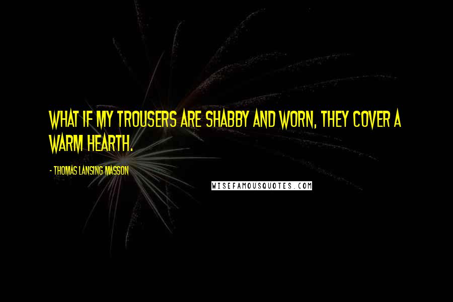 Thomas Lansing Masson Quotes: What if my trousers are shabby and worn, they cover a warm hearth.