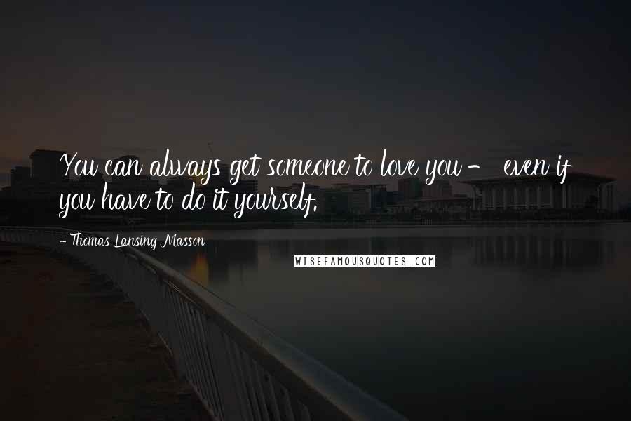 Thomas Lansing Masson Quotes: You can always get someone to love you - even if you have to do it yourself.