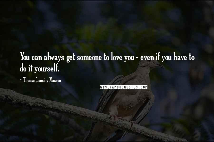 Thomas Lansing Masson Quotes: You can always get someone to love you - even if you have to do it yourself.