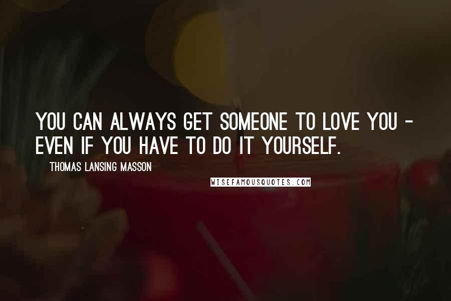 Thomas Lansing Masson Quotes: You can always get someone to love you - even if you have to do it yourself.