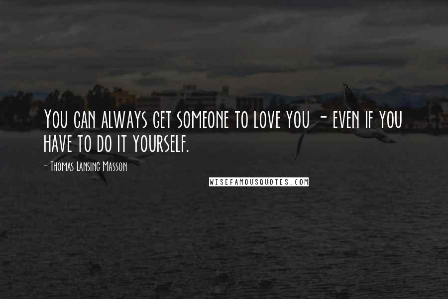 Thomas Lansing Masson Quotes: You can always get someone to love you - even if you have to do it yourself.