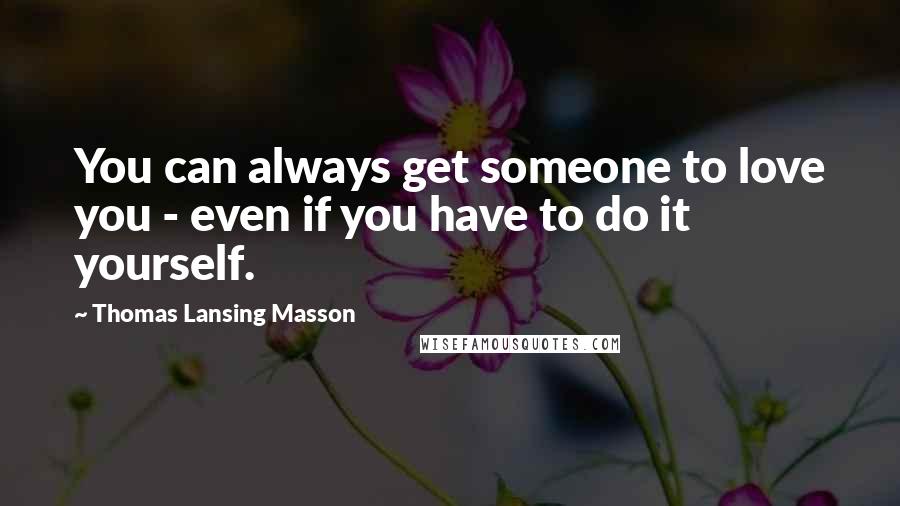 Thomas Lansing Masson Quotes: You can always get someone to love you - even if you have to do it yourself.