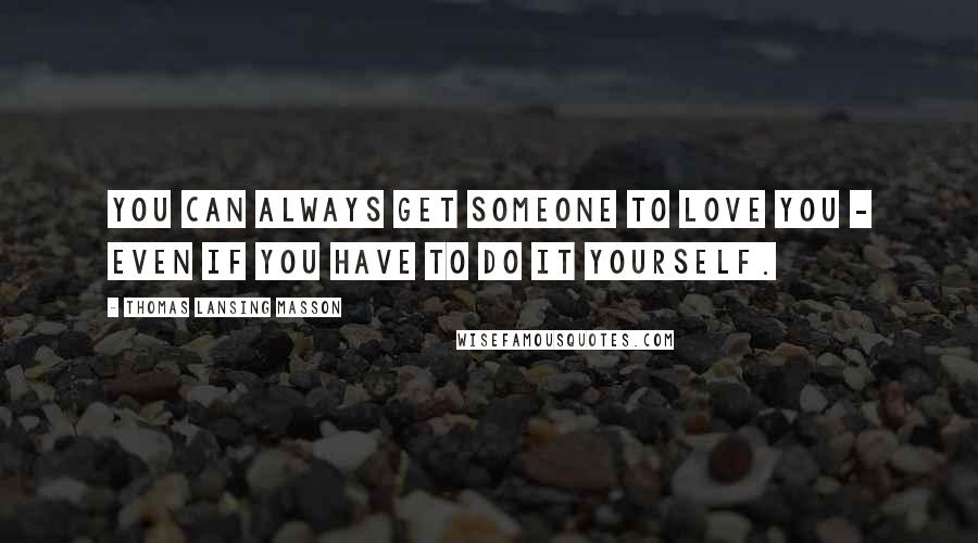 Thomas Lansing Masson Quotes: You can always get someone to love you - even if you have to do it yourself.