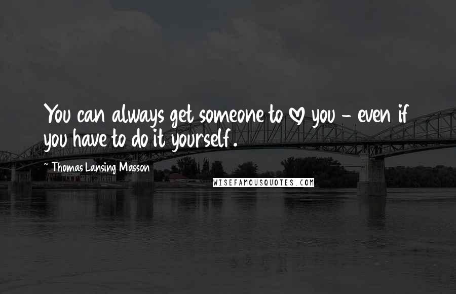 Thomas Lansing Masson Quotes: You can always get someone to love you - even if you have to do it yourself.