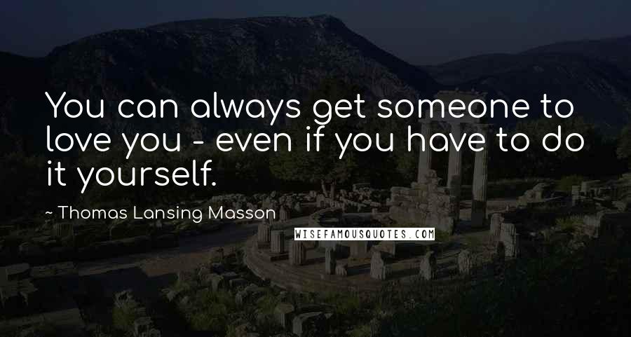 Thomas Lansing Masson Quotes: You can always get someone to love you - even if you have to do it yourself.