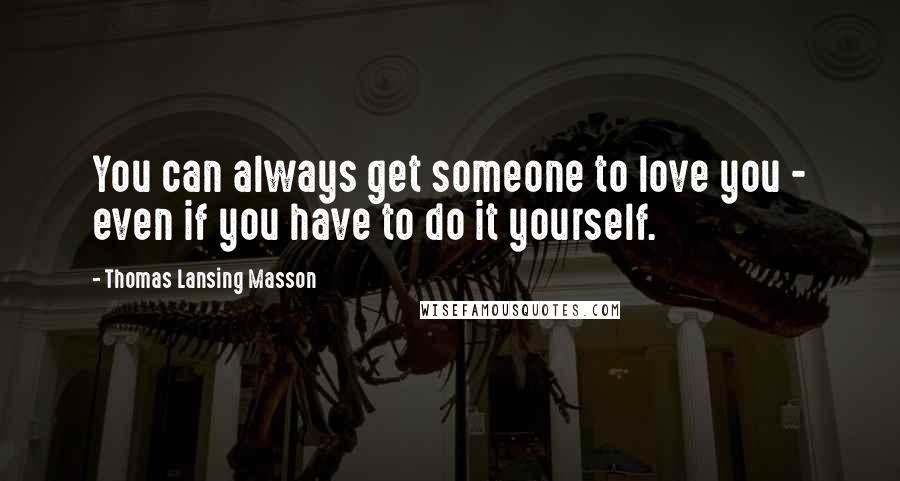 Thomas Lansing Masson Quotes: You can always get someone to love you - even if you have to do it yourself.