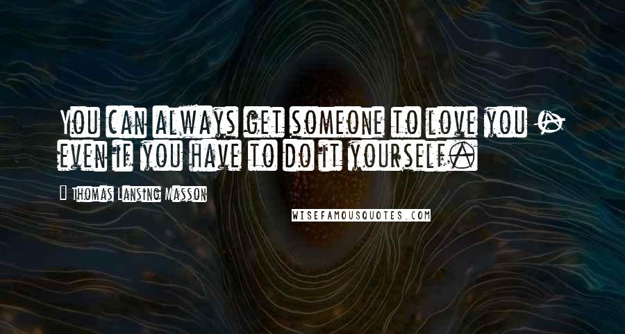 Thomas Lansing Masson Quotes: You can always get someone to love you - even if you have to do it yourself.