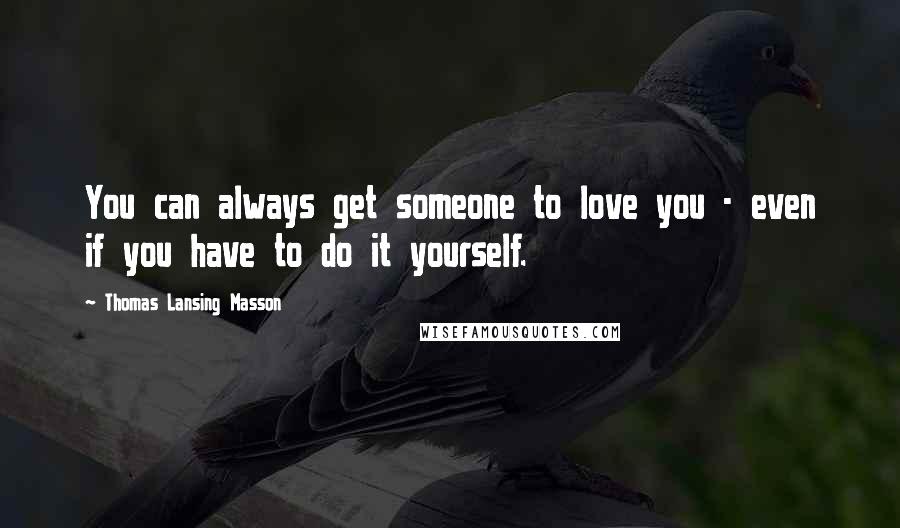 Thomas Lansing Masson Quotes: You can always get someone to love you - even if you have to do it yourself.