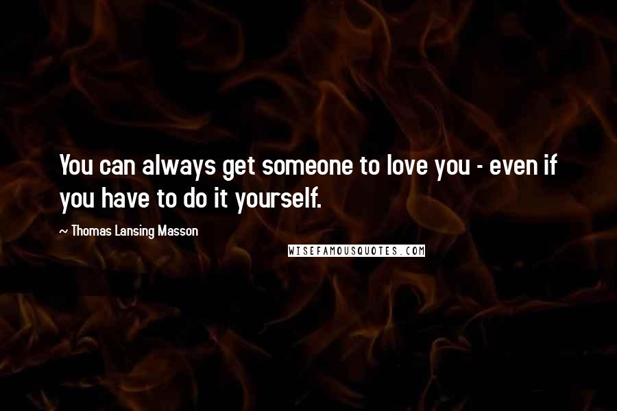 Thomas Lansing Masson Quotes: You can always get someone to love you - even if you have to do it yourself.