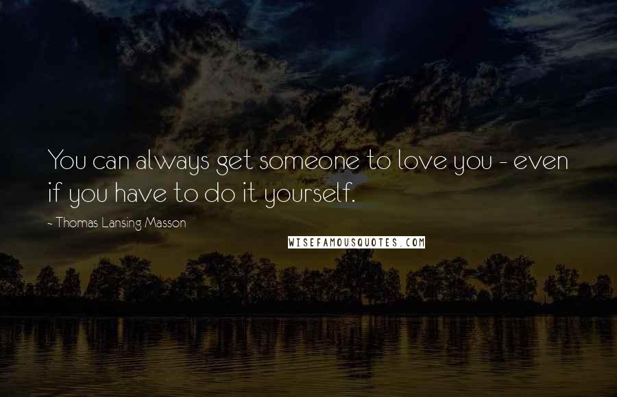 Thomas Lansing Masson Quotes: You can always get someone to love you - even if you have to do it yourself.