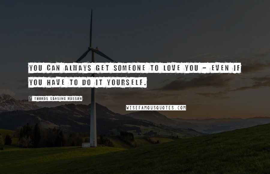 Thomas Lansing Masson Quotes: You can always get someone to love you - even if you have to do it yourself.