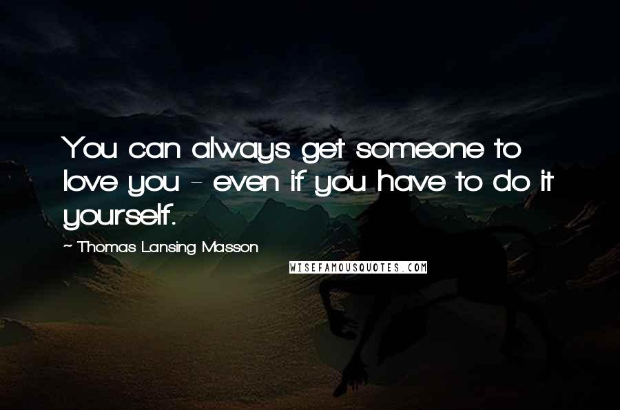 Thomas Lansing Masson Quotes: You can always get someone to love you - even if you have to do it yourself.