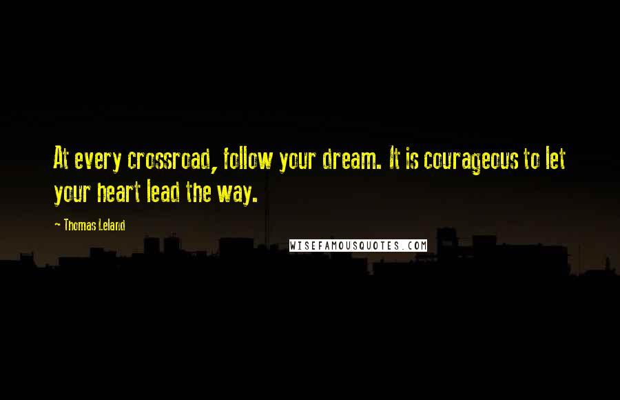 Thomas Leland Quotes: At every crossroad, follow your dream. It is courageous to let your heart lead the way.