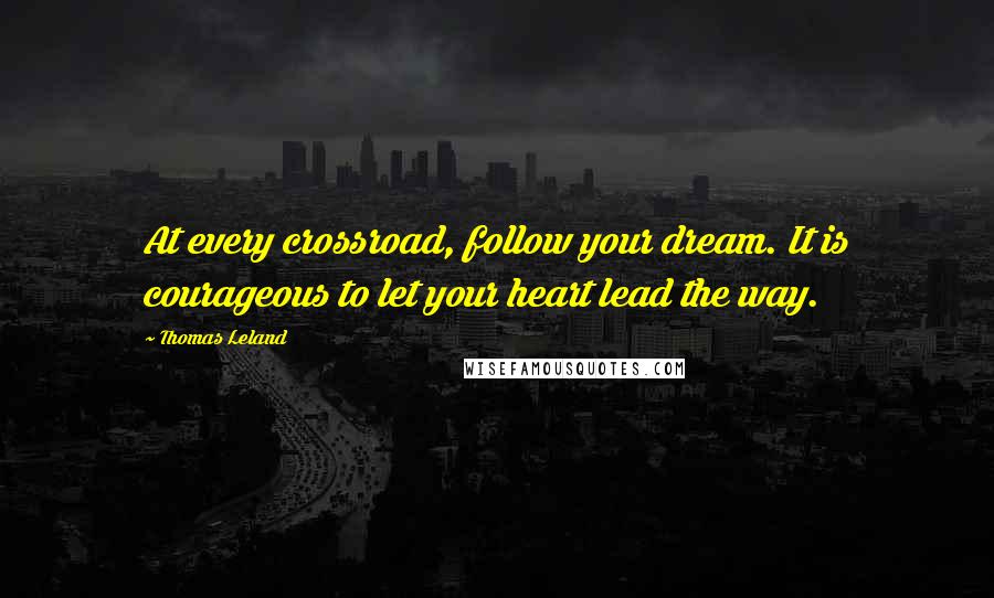 Thomas Leland Quotes: At every crossroad, follow your dream. It is courageous to let your heart lead the way.