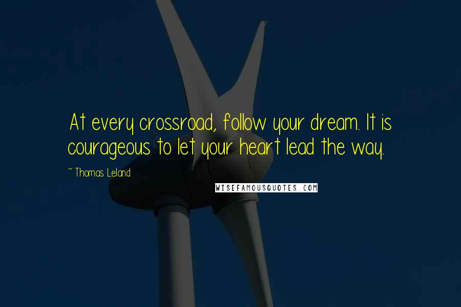 Thomas Leland Quotes: At every crossroad, follow your dream. It is courageous to let your heart lead the way.